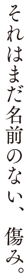 それはまだ、名前のない傷み。
