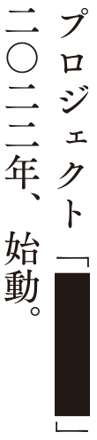 プロジェクト「 」二〇二二年、始動。